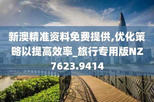 新澳精準(zhǔn)資料免費(fèi)提供,優(yōu)化策略以提高效率_旅行專(zhuān)用版NZ7623.9414