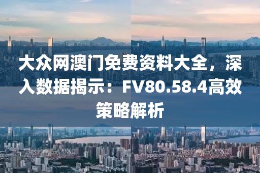 大眾網(wǎng)澳門免費(fèi)資料大全，深入數(shù)據(jù)揭示：FV80.58.4高效策略解析