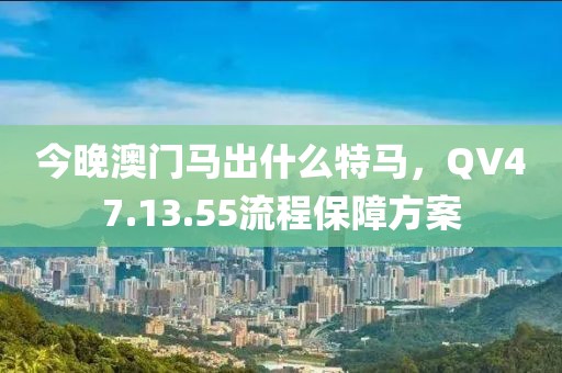 今晚澳門馬出什么特馬，QV47.13.55流程保障方案