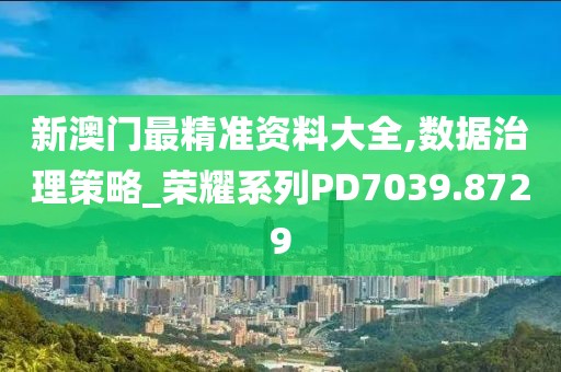 新澳門最精準(zhǔn)資料大全,數(shù)據(jù)治理策略_榮耀系列PD7039.8729