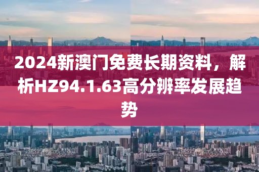 2024新澳門免費長期資料，解析HZ94.1.63高分辨率發(fā)展趨勢