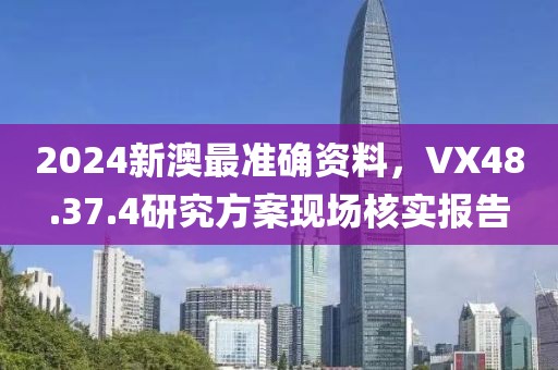 2024新澳最準(zhǔn)確資料，VX48.37.4研究方案現(xiàn)場(chǎng)核實(shí)報(bào)告