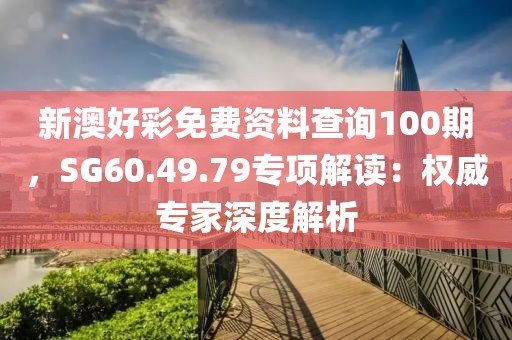 新澳好彩免費(fèi)資料查詢100期，SG60.49.79專項解讀：權(quán)威專家深度解析