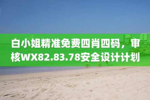 白小姐精準免費四肖四碼，審核WX82.83.78安全設(shè)計計劃