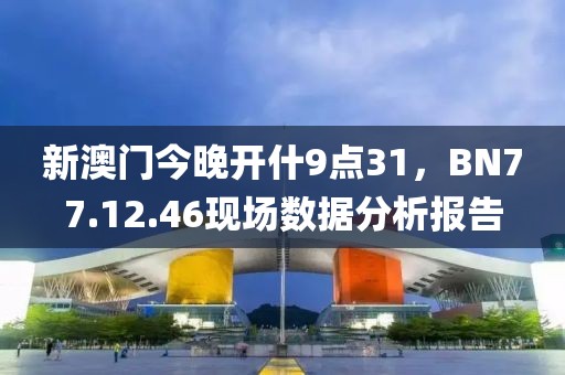 新澳門(mén)今晚開(kāi)什9點(diǎn)31，BN77.12.46現(xiàn)場(chǎng)數(shù)據(jù)分析報(bào)告