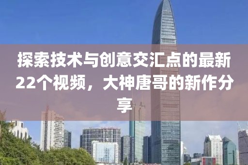 探索技術(shù)與創(chuàng)意交匯點的最新22個視頻，大神唐哥的新作分享