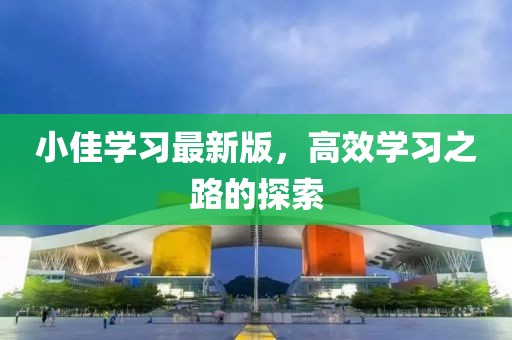 小佳學(xué)習(xí)最新版，高效學(xué)習(xí)之路的探索