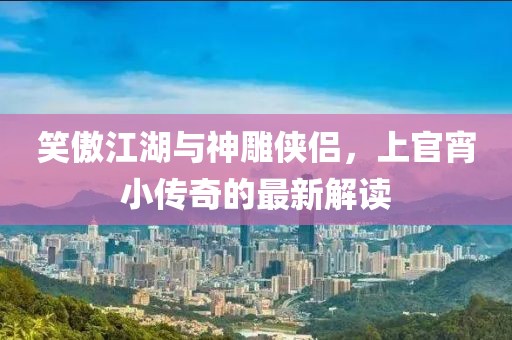 笑傲江湖與神雕俠侶，上官宵小傳奇的最新解讀