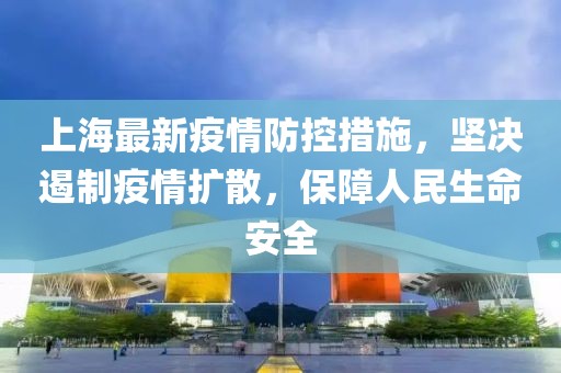 上海最新疫情防控措施，堅決遏制疫情擴散，保障人民生命安全