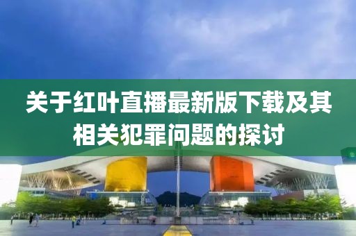 關(guān)于紅葉直播最新版下載及其相關(guān)犯罪問題的探討