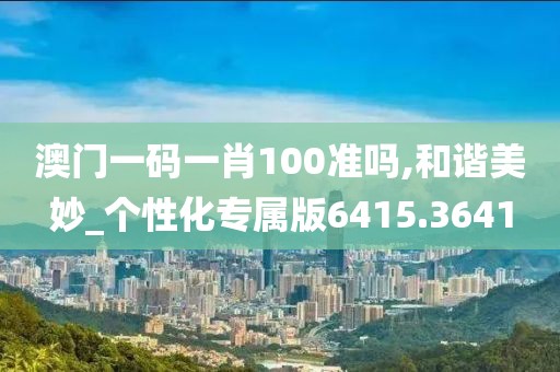 澳門一碼一肖100準(zhǔn)嗎,和諧美妙_個(gè)性化專屬版6415.3641