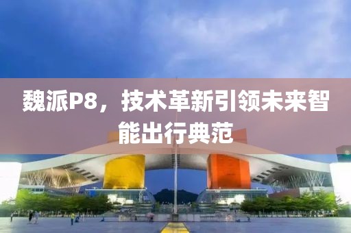 魏派P8，技術革新引領未來智能出行典范