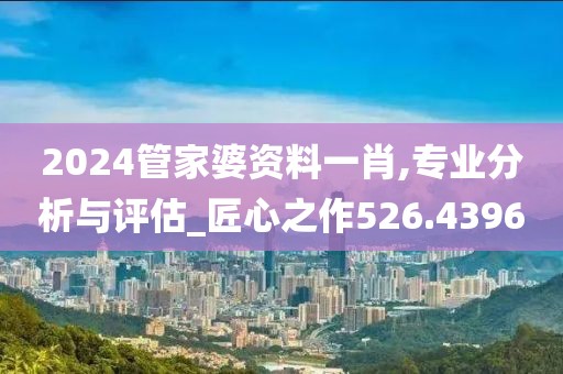 2024管家婆資料一肖,專業(yè)分析與評估_匠心之作526.4396