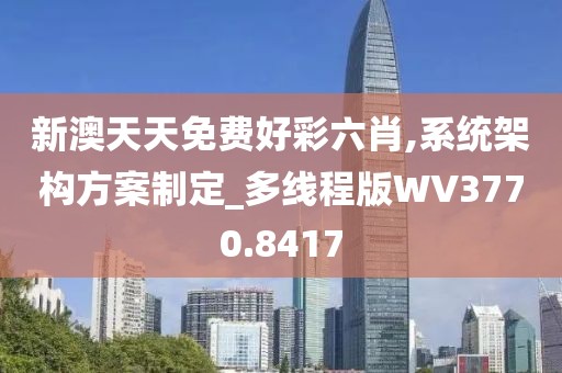 新澳天天免費好彩六肖,系統(tǒng)架構方案制定_多線程版WV3770.8417