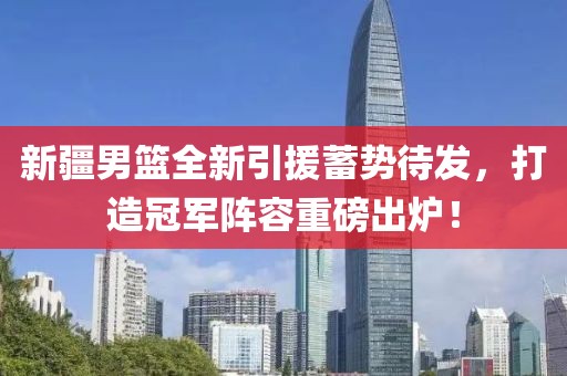 新疆男籃全新引援蓄勢(shì)待發(fā)，打造冠軍陣容重磅出爐！
