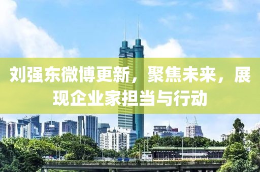 劉強(qiáng)東微博更新，聚焦未來，展現(xiàn)企業(yè)家擔(dān)當(dāng)與行動(dòng)