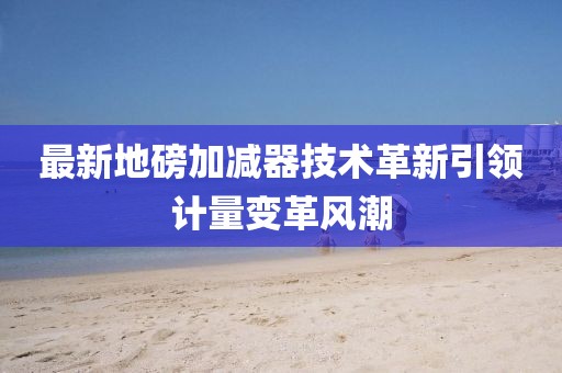 最新地磅加減器技術革新引領計量變革風潮