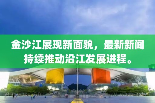 金沙江展現(xiàn)新面貌，最新新聞持續(xù)推動沿江發(fā)展進(jìn)程。