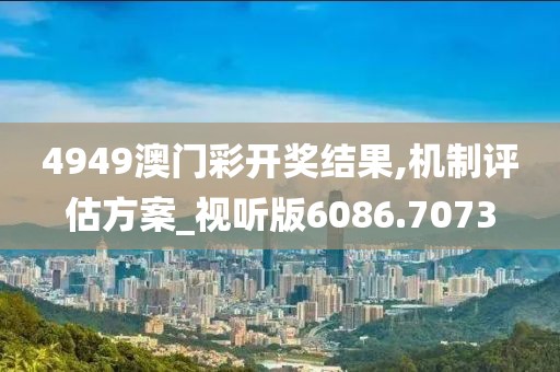 4949澳門彩開獎(jiǎng)結(jié)果,機(jī)制評(píng)估方案_視聽版6086.7073
