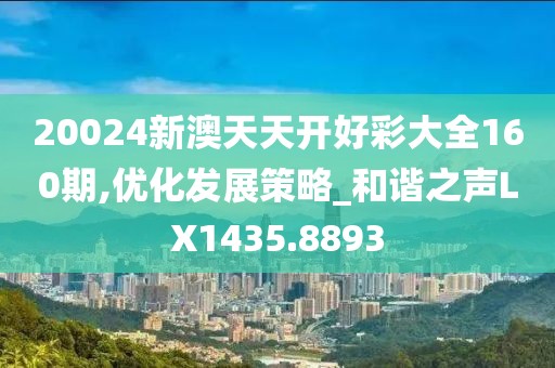 20024新澳天天開好彩大全160期,優(yōu)化發(fā)展策略_和諧之聲LX1435.8893