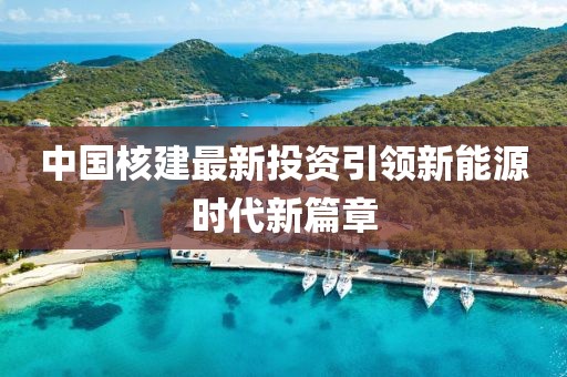 中國核建最新投資引領(lǐng)新能源時代新篇章