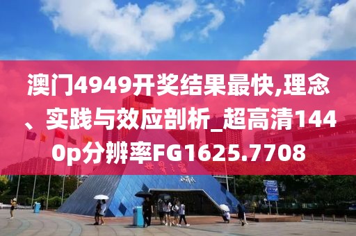 澳門4949開獎結果最快,理念、實踐與效應剖析_超高清1440p分辨率FG1625.7708