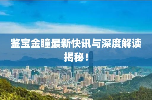 鑒寶金瞳最新快訊與深度解讀揭秘！