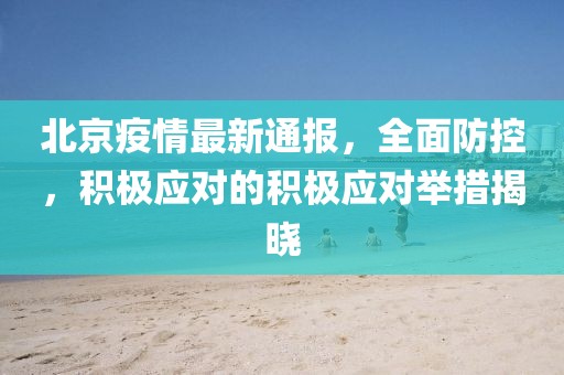 北京疫情最新通報，全面防控，積極應(yīng)對的積極應(yīng)對舉措揭曉