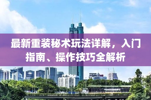 最新重裝秘術(shù)玩法詳解，入門指南、操作技巧全解析