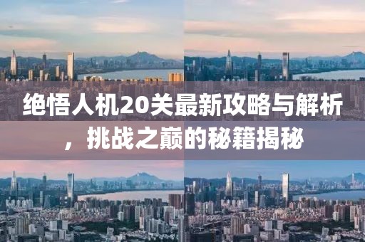 絕悟人機(jī)20關(guān)最新攻略與解析，挑戰(zhàn)之巔的秘籍揭秘