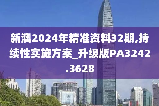 新澳2024年精準資料32期,持續(xù)性實施方案_升級版PA3242.3628