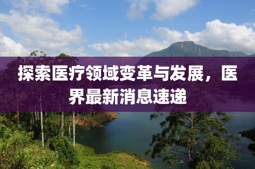 探索醫(yī)療領(lǐng)域變革與發(fā)展，醫(yī)界最新消息速遞