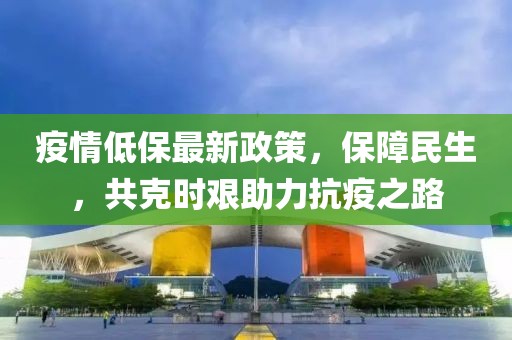 疫情低保最新政策，保障民生，共克時艱助力抗疫之路
