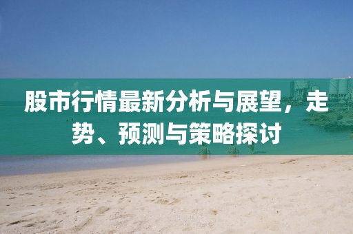 股市行情最新分析與展望，走勢、預測與策略探討