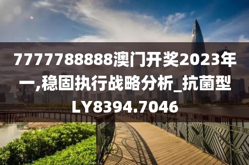 7777788888澳門開獎(jiǎng)2023年一,穩(wěn)固執(zhí)行戰(zhàn)略分析_抗菌型LY8394.7046