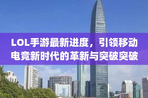 LOL手游最新進(jìn)度，引領(lǐng)移動(dòng)電競(jìng)新時(shí)代的革新與突破突破