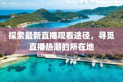 探索最新直播觀看途徑，尋覓直播熱潮的所在地
