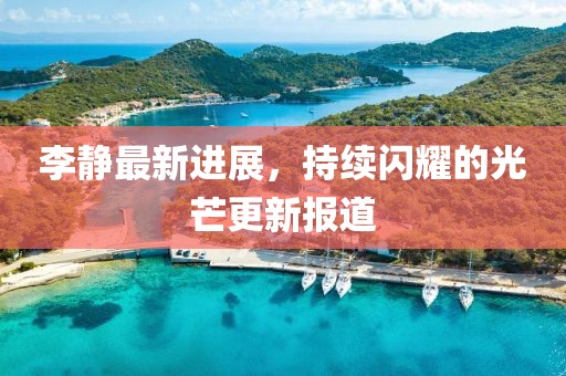 李靜最新進(jìn)展，持續(xù)閃耀的光芒更新報(bào)道