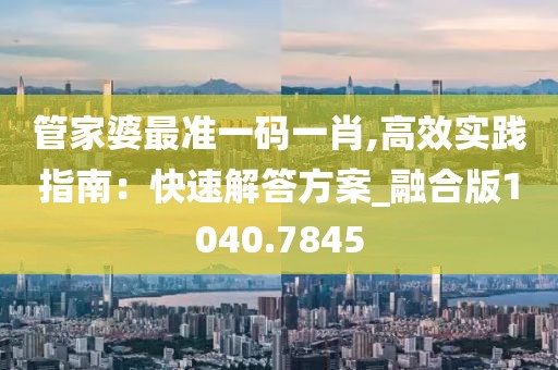 管家婆最準一碼一肖,高效實踐指南：快速解答方案_融合版1040.7845