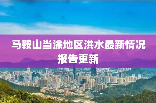 馬鞍山當(dāng)涂地區(qū)洪水最新情況報(bào)告更新