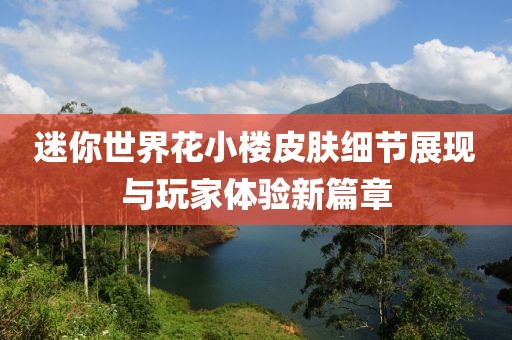 迷你世界花小樓皮膚細(xì)節(jié)展現(xiàn)與玩家體驗(yàn)新篇章