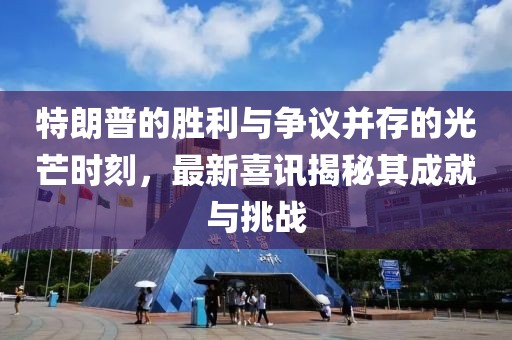 特朗普的勝利與爭(zhēng)議并存的光芒時(shí)刻，最新喜訊揭秘其成就與挑戰(zhàn)