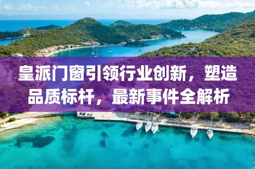皇派門窗引領(lǐng)行業(yè)創(chuàng)新，塑造品質(zhì)標(biāo)桿，最新事件全解析