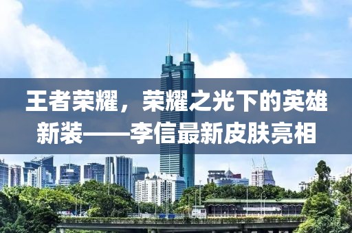 王者榮耀，榮耀之光下的英雄新裝——李信最新皮膚亮相