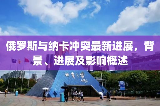 俄羅斯與納卡沖突最新進(jìn)展，背景、進(jìn)展及影響概述
