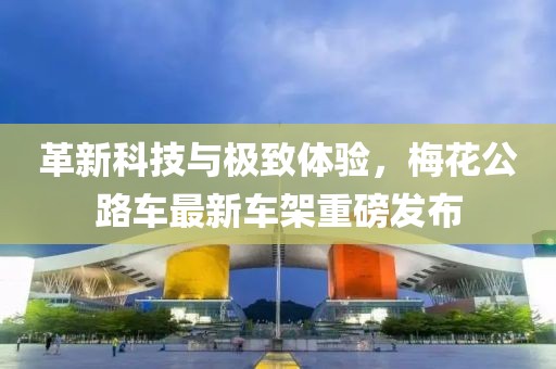 革新科技與極致體驗(yàn)，梅花公路車最新車架重磅發(fā)布