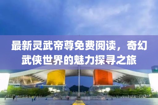 最新靈武帝尊免費(fèi)閱讀，奇幻武俠世界的魅力探尋之旅