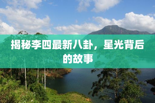 揭秘李四最新八卦，星光背后的故事