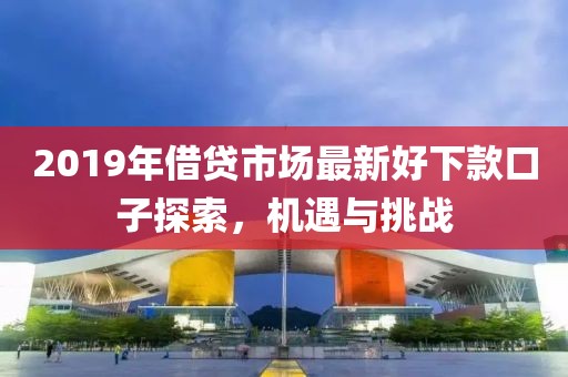 2019年借貸市場最新好下款口子探索，機(jī)遇與挑戰(zhàn)