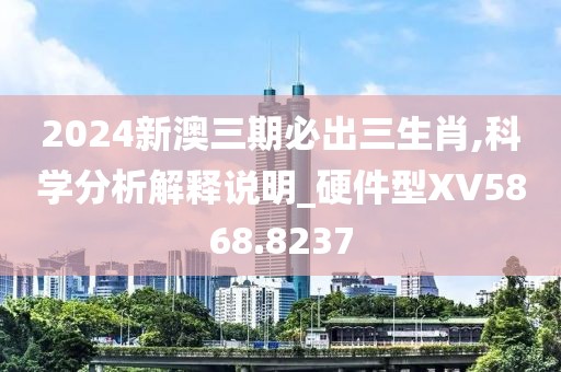 2024新澳三期必出三生肖,科學(xué)分析解釋說明_硬件型XV5868.8237